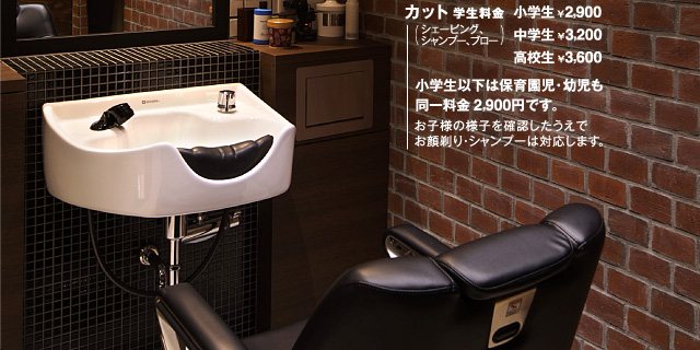 　通常料金カット4500円（シェービング、シャンプー、ブロー込）、パーマ8500円〜（カット込）、ファッションカラー8200円〜（カット込）、小学生カット2900円、中学生3200円、高校生3600円